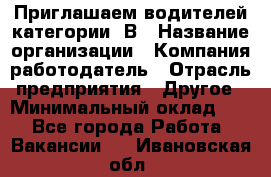 Приглашаем водителей категории «В › Название организации ­ Компания-работодатель › Отрасль предприятия ­ Другое › Минимальный оклад ­ 1 - Все города Работа » Вакансии   . Ивановская обл.